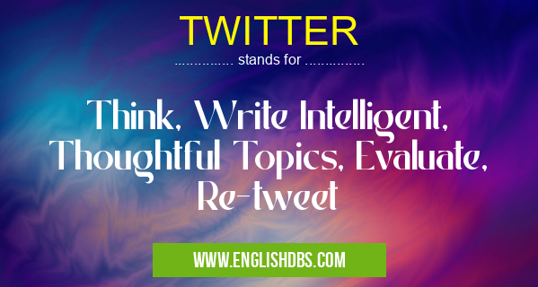 TWITTER means Think, Write Intelligent, Thoughtful Topics, Evaluate, Re-tweet TWITTER
