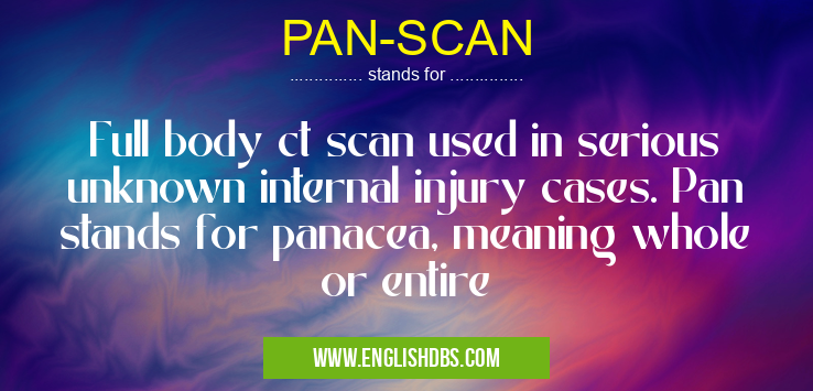 PAN-SCAN means Full body ct scan used in serious unknown internal injury cases. Pan stands for panacea, meaning whole or entire PAN-SCAN