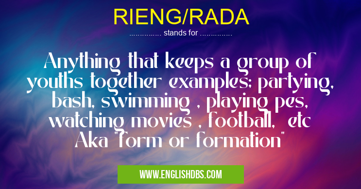 RIENG/RADA means Anything that keeps a group of youths together examples; partying, bash, swimming , playing pes, watching movies , football, etc
Aka "form or formation" RIENG/RADA