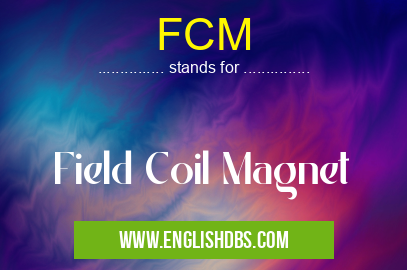 FCM means Field Coil Magnet FCM