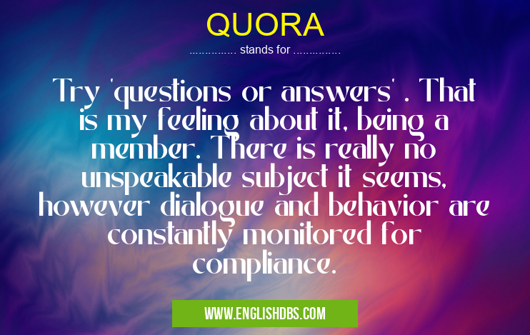 QUORA means Try 'questions or answers' . That is my feeling about it, being a member. There is really no unspeakable subject it seems, however dialogue and behavior are constantly monitored for compliance. QUORA