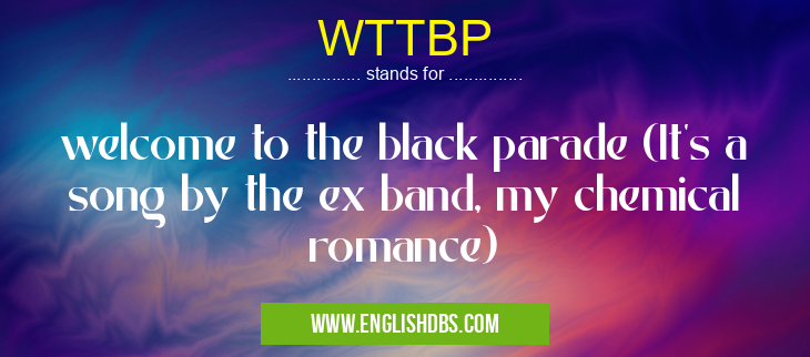 WTTBP means welcome to the black parade (It's a song by the ex band, my chemical romance) WTTBP