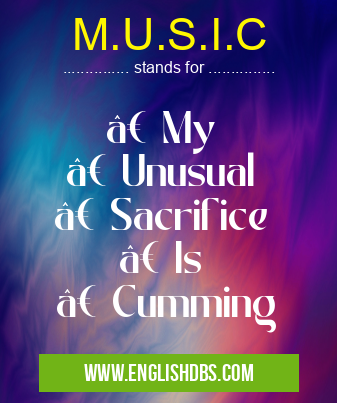 M.U.S.I.C means • My
• Unusual
• Sacrifice
• Is
• Cumming M.U.S.I.C