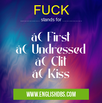 FUCK means • First
• Undressed
• Clit
• Kiss FUCK