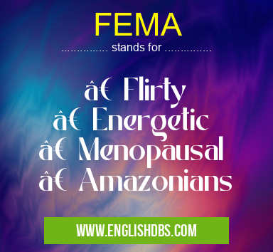 FEMA means • Flirty
• Energetic
• Menopausal
• Amazonians FEMA
