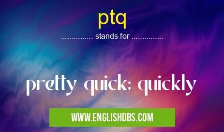 ptq means pretty quick; quickly ptq