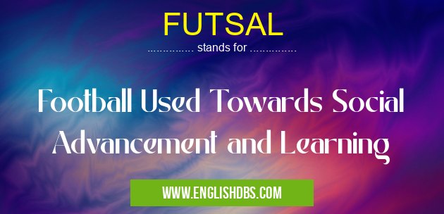 FUTSAL means Football Used Towards Social Advancement and Learning FUTSAL