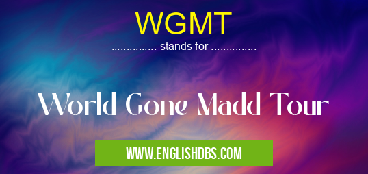 WGMT means World Gone Madd Tour WGMT