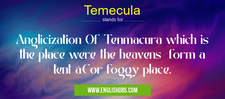 Temecula means Anglicization Of Tenmacura which is the place were the heavens form a tent —or foggy place. Temecula