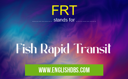FRT means Fish Rapid Transit FRT