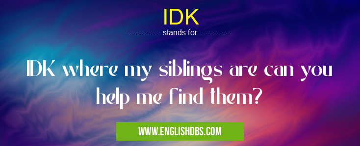 IDK means IDK where my siblings are can you help me find them? IDK