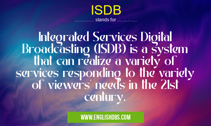 ISDB means Integrated Services Digital Broadcasting (ISDB) is a system that can realize a variety of services responding to the variety of viewers' needs in the 21st century. ISDB