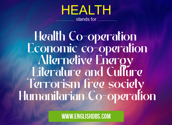 HEALTH means Health Co-operation
Economic co-operation
Alternetive Energy
Literature and Culture
Terrorism free society
Humanitarian Co-operation HEALTH