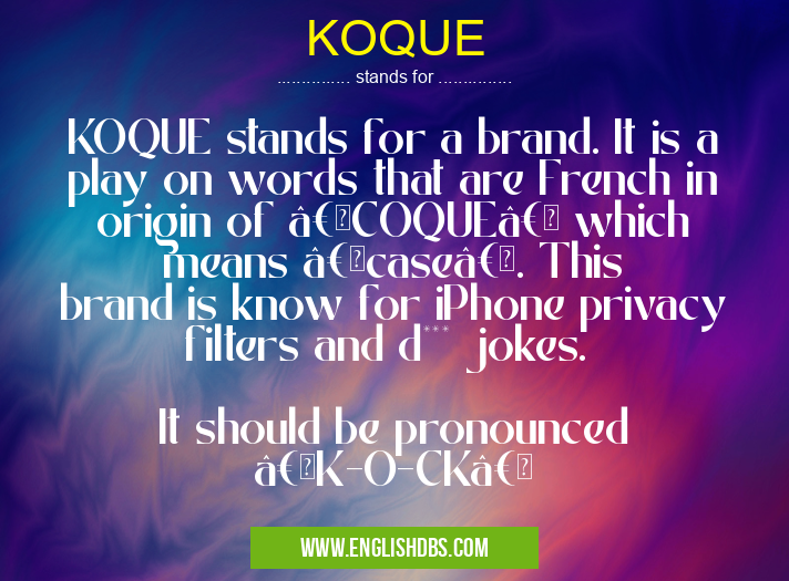 KOQUE means KOQUE stands for a brand. It is a play on words that are French in origin of “COQUE†which means “caseâ€. This brand is know for iPhone privacy filters and d*** jokes.
It should be pronounced “K-O-CK†KOQUE