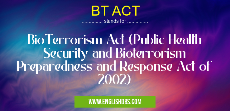 BT ACT means BioTerrorism Act (Public Health Security and Bioterrorism Preparedness and Response Act of 2002) BT ACT