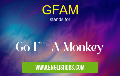 GFAM means Go F*** A Monkey GFAM