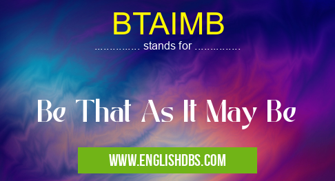BTAIMB means Be That As It May Be BTAIMB