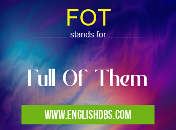 FOT means Full Of Them FOT