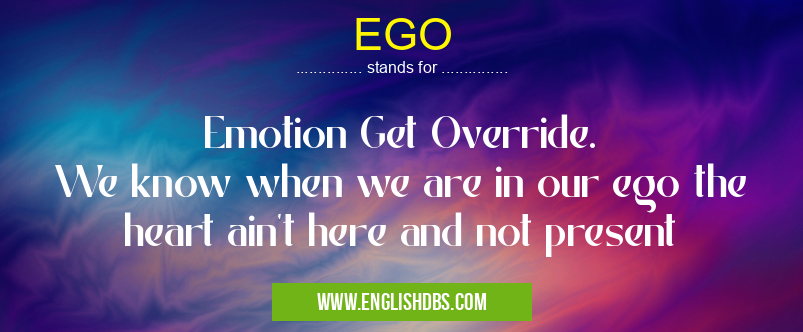 EGO means Emotion Get Override.
We know when we are in our ego the heart ain't here and not present EGO