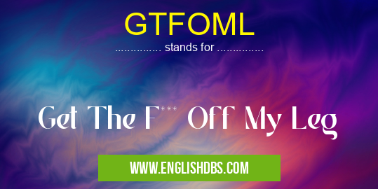 GTFOML means Get The F*** Off My Leg GTFOML