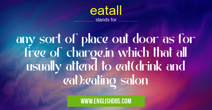eatall means any sort of place out door as for free of charge,in which that all usually attend to eat(drink and eat);eating salon eatall