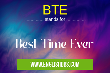 BTE means Best Time Ever BTE