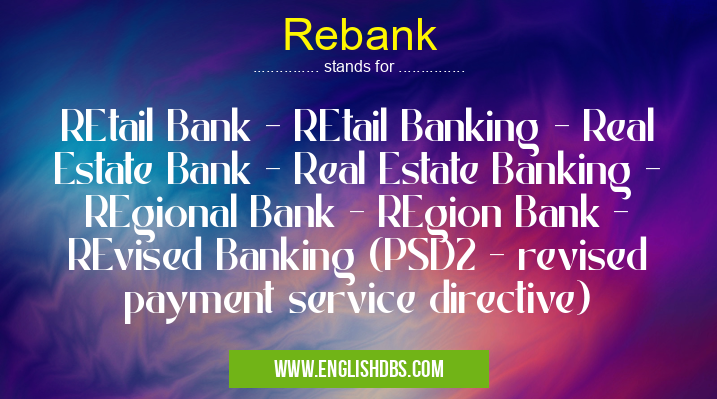 Rebank means REtail Bank - REtail Banking - Real Estate Bank - Real Estate Banking - REgional Bank - REgion Bank - REvised Banking (PSD2 - revised payment service directive) Rebank