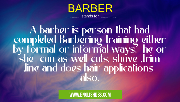 BARBER means A barber is person that had completed Barbering training either by formal or informal ways, he or she can as well cuts, shave ,trim ,line and does hair applications also. BARBER
