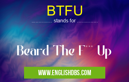 BTFU means Beard The F*** Up BTFU