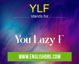 YLF means You Lazy F YLF
