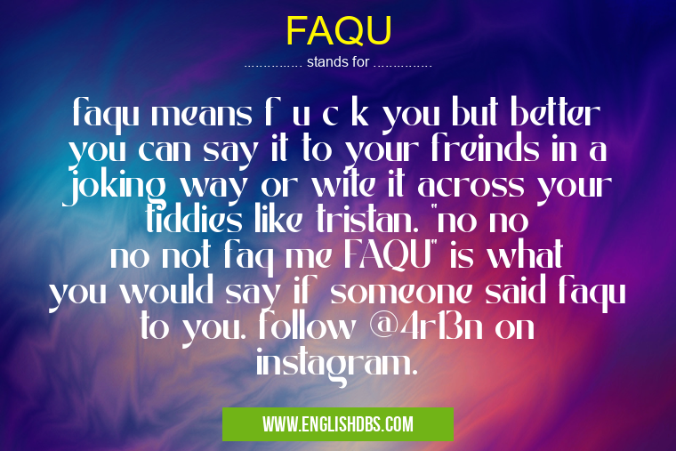 FAQU means faqu means f u c k you but better you can say it to your freinds in a joking way or wite it across your tiddies like tristan. "no no no not faq me FAQU" is what you would say if someone said faqu to you. follow @4r13n on instagram. FAQU