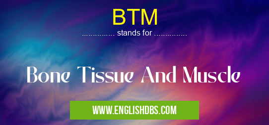 BTM means Bone Tissue And Muscle BTM