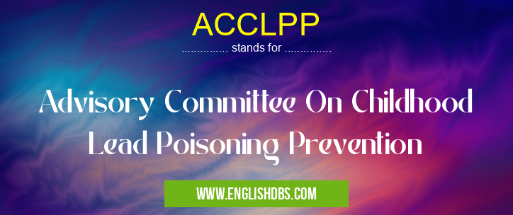 ACCLPP means Advisory Committee On Childhood Lead Poisoning Prevention ACCLPP