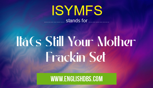 ISYMFS means It’s Still Your Mother Frackin Set ISYMFS