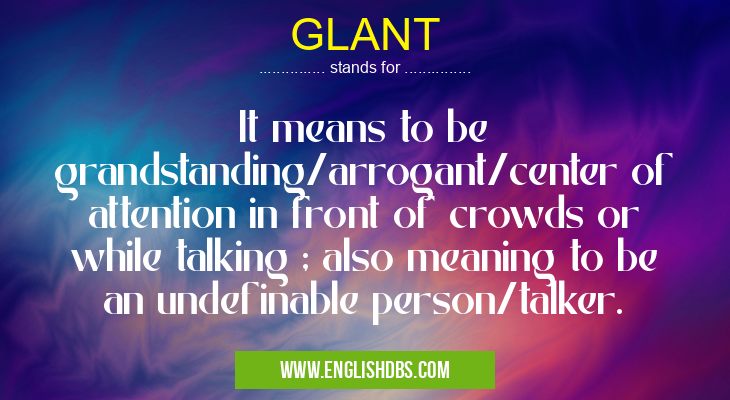 GLANT means It means to be grandstanding/arrogant/center of attention in front of crowds or while talking ; also meaning to be an undefinable person/talker. GLANT