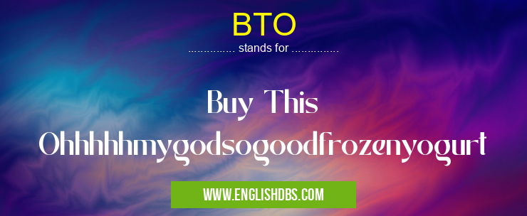 BTO means Buy This Ohhhhhmygodsogoodfrozenyogurt BTO