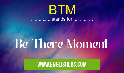 BTM means Be There Moment BTM