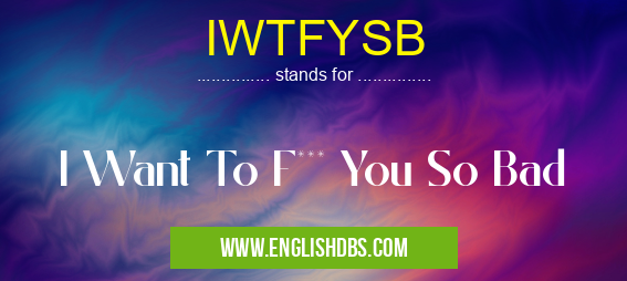 IWTFYSB means I Want To F*** You So Bad IWTFYSB