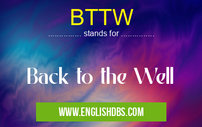 BTTW means Back to the Well BTTW