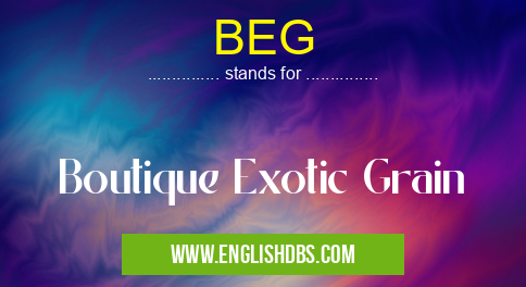 BEG means Boutique Exotic Grain BEG