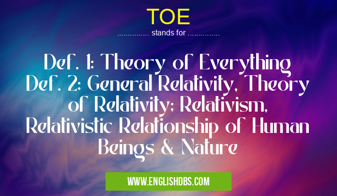 TOE means Def. 1: Theory of Everything
Def. 2: General Relativity, Theory of Relativity; Relativism, Relativistic Relationship of Human Beings & Nature TOE