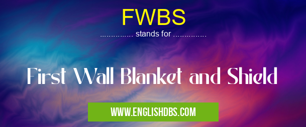 FWBS means First Wall Blanket and Shield FWBS
