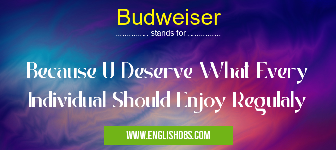 Budweiser means Because U Deserve What Every Individual Should Enjoy Regulaly Budweiser