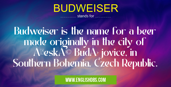BUDWEISER means Budweiser is the name for a beer made originally in the city of České Budějovice, in Southern Bohemia, Czech Republic. BUDWEISER