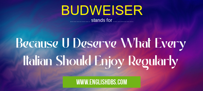 BUDWEISER means Because U Deserve What Every Italian Should Enjoy Regularly BUDWEISER