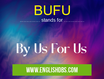 BUFU means By Us For Us BUFU