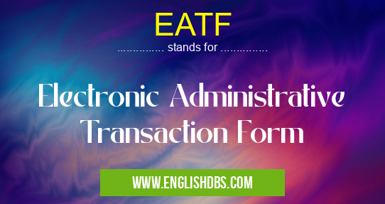 EATF means Electronic Administrative Transaction Form EATF