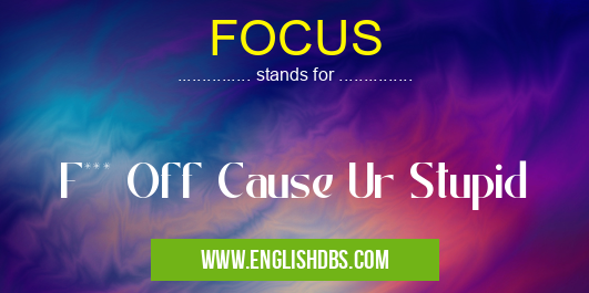 FOCUS means F*** Off Cause Ur Stupid FOCUS