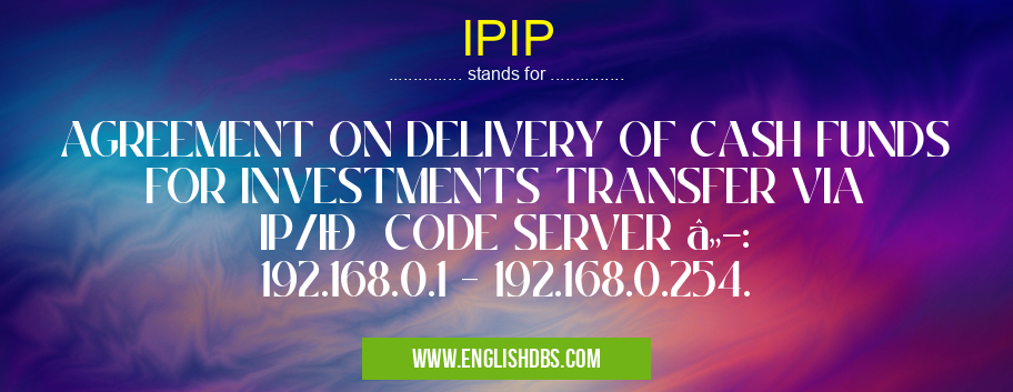 IPIP means AGREEMENT ON DELIVERY OF CASH FUNDS FOR INVESTMENTS TRANSFER VIA IP/IÐ CODE SERVER â„–: 192.168.0.1 - 192.168.0.254. IPIP