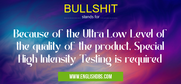 BULLSHIT means Because of the Ultra Low Level of the quality of the product, Special High Intensity Testing is required BULLSHIT
